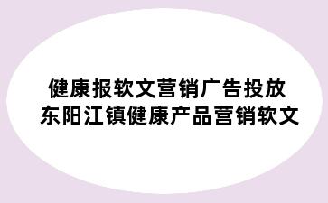 健康报软文营销广告投放 东阳江镇健康产品营销软文